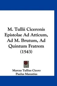 M. Tullii Ciceronis Epistolae Ad Atticum, Ad M. Brutum, Ad Quintum Fratrem (1543) (Latin Edition)