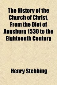 The History of the Church of Christ, From the Diet of Augsburg 1530 to the Eighteenth Century