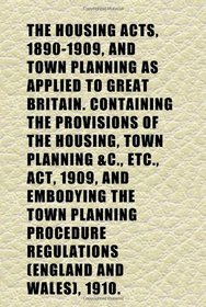The Housing Acts, 1890-1909, and Town Planning as Applied to Great Britain. Containing the Provisions of the Housing, Town Planning