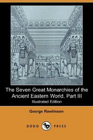 The Seven Great Monarchies of the Ancient Eastern World, Part III (Illustrated Edition) (Dodo Press)