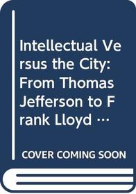 Intellectual Versus the City: From Thomas Jefferson to Frank Lloyd Wrigh (Mentor Books)