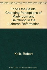 For All the Saints: Changing Perceptions of Martyrdom and Sainthood in the Lutheran Reformation