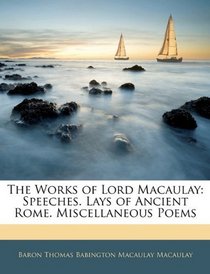 The Works of Lord Macaulay: Speeches. Lays of Ancient Rome. Miscellaneous Poems