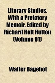 Literary Studies. With a Prefatory Memoir. Edited by Richard Holt Hutton (Volume 01)