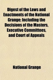 Digest of the Laws and Enactments of the National Grange; Including the Decisions of the Masters, Executive Committees, and Court of Appeals