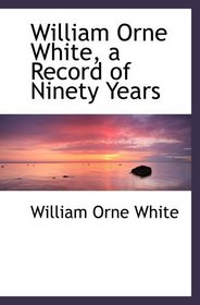 William Orne White, a Record of Ninety Years