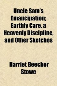 Uncle Sam's Emancipation; Earthly Care, a Heavenly Discipline, and Other Sketches