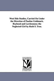 West Side Studies, Carried On Under the Direction of Pauline Goldmark. Boyhood and Lawlessness; the Neglected Girl by Ruth S. True.