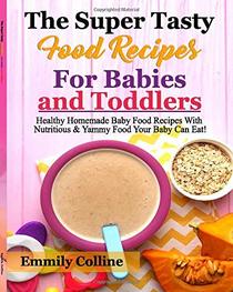 The Super Tasty Food  Recipes For Babies and Toddlers: Healthy Homemade Baby Food Recipes With Nutritious & Yammy Food  Your Baby Can Eat!