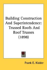 Building Construction And Superintendence: Trussed Roofs And Roof Trusses (1898)