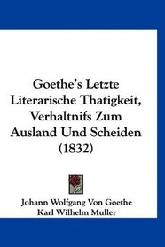Goethe's Letzte Literarische Thatigkeit, Verhaltnifs Zum Ausland Und Scheiden (1832) (German Edition)