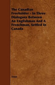 The Canadian Freeholder - In Three Dialogues Between An Englishman And A Frenchman, Settled In Canada