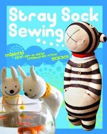 Stray Sock Sewing: Making One-of-a-Kind Creatures from Socks