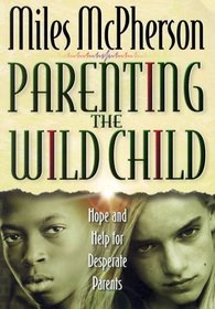 Parenting the Wild Child: Hope for Those With an Out of Control Teenager