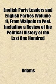 English Party Leaders and English Parties (Volume 1); From Walpole to Peel. Including a Review of the Political History of the Last One Hundred