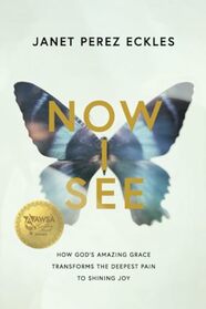 Now I See: How God?s Amazing Grace Turned Betrayal, Blindness, and Heartache to Shining Joy