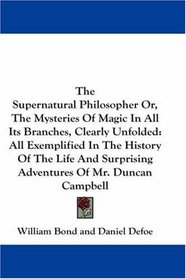 The Supernatural Philosopher Or, The Mysteries Of Magic In All Its Branches, Clearly Unfolded: All Exemplified In The History Of The Life And Surprising Adventures Of Mr. Duncan Campbell