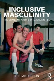 Inclusive Masculinity: The Changing Nature of Masculinities (Routledge Research in Gender and Society)