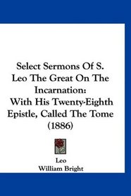Select Sermons Of S. Leo The Great On The Incarnation: With His Twenty-Eighth Epistle, Called The Tome (1886)
