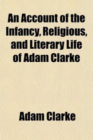 An Account of the Infancy, Religious, and Literary Life of Adam Clarke