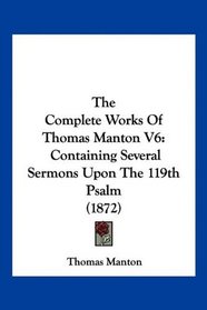 The Complete Works Of Thomas Manton V6: Containing Several Sermons Upon The 119th Psalm (1872)