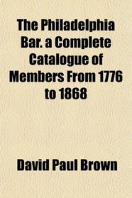 The Philadelphia Bar. a Complete Catalogue of Members From 1776 to 1868