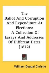 The Ballot And Corruption And Expenditure At Elections: A Collection Of Essays And Addresses Of Different Dates (1872)