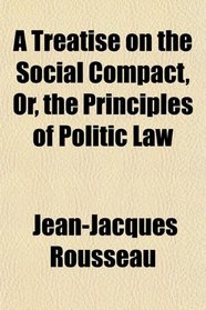 A Treatise on the Social Compact, Or, the Principles of Politic Law