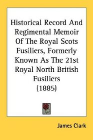 Historical Record And Regimental Memoir Of The Royal Scots Fusiliers, Formerly Known As The 21st Royal North British Fusiliers (1885)