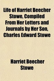 Life of Harriet Beecher Stowe, Compiled From Her Letters and Journals by Her Son, Charles Edward Stowe