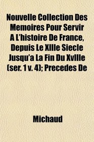 Nouvelle Collection Des Mmoires Pour Servir  L'histoire De France, Depuis Le Xllle Sicle Jusqu' La Fin Du Xvllle (ser. 1 v. 4); Prcds De