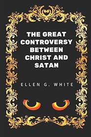 The Great Controversy Between Christ And Satan: By Ellen G. White - Illustrated