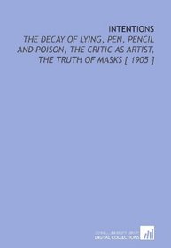 Intentions: The Decay of Lying, Pen, Pencil and Poison, the Critic as Artist, the Truth of Masks [ 1905 ]
