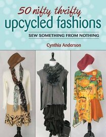 50 Nifty Thrifty Upcycled Fashions: Sew Something from Nothing
