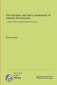 The Germans and Swiss settlements of colonial Pennsylvania: a study of the so-called Pennsylvania Dutch