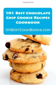 101 Best Chocolate Chip Cookie Recipes Cookbook: Weird, Crazy, Healthy, and Famous Chocolate Chip Cookies that Will Delight Your Friends and Family