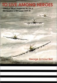TO LIVE AMONG HEROES: A Medical Officer's Dramatic Insight into the Operational Life of 609 Squadron in NW Europe 1944-45