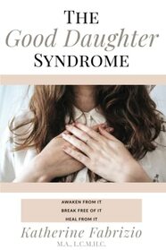 The Good Daughter Syndrome: Awaken from it. Break Free of it. Heal from it.