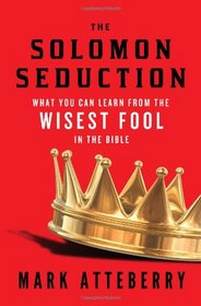 THE SOLOMON SEDUCTION: What You Can Learn from the Wisest Fool in the Bible