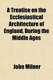 A Treatise on the Ecclesiastical Architecture of England, During the Middle Ages