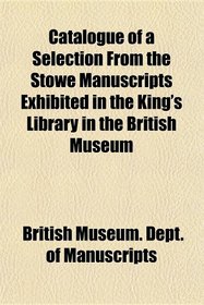 Catalogue of a Selection From the Stowe Manuscripts Exhibited in the King's Library in the British Museum