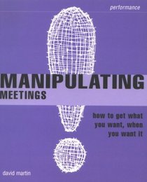Manipulating Meetings: How to Get What You Want, When You Want It (Smarter Solutions: The Performance Pack)