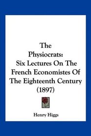 The Physiocrats: Six Lectures On The French Economistes Of The Eighteenth Century (1897)
