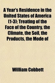 A Year's Residence in the United States of America (1-3); Treating of the Face of the Country, the Climate, the Soil, the Products, the Mode of
