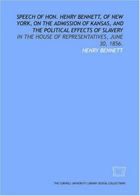 Speech of Hon. Henry Bennett, of New York, on the admission of Kansas, and the political effects of slavery: in the House of Representatives, June 30, 1856.