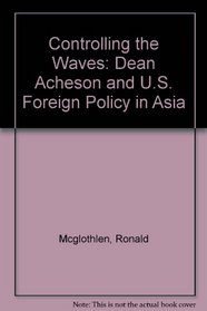 Controlling the Waves: Dean Acheson and U.S. Foreign Policy in Asia