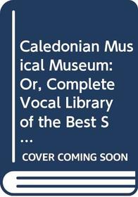 Caledonian Musical Museum: Or, Complete Vocal Library of the Best Scotch Songs, Ancient and Modern, With a Glossary to the Whole