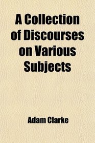 A Collection of Discourses on Various Subjects