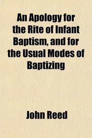 An Apology for the Rite of Infant Baptism, and for the Usual Modes of Baptizing