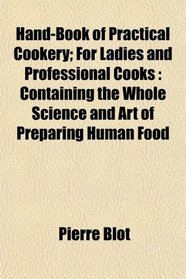 Hand-Book of Practical Cookery; For Ladies and Professional Cooks: Containing the Whole Science and Art of Preparing Human Food
